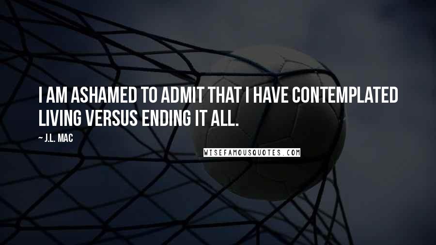 J.L. Mac Quotes: I am ashamed to admit that I have contemplated living versus ending it all.