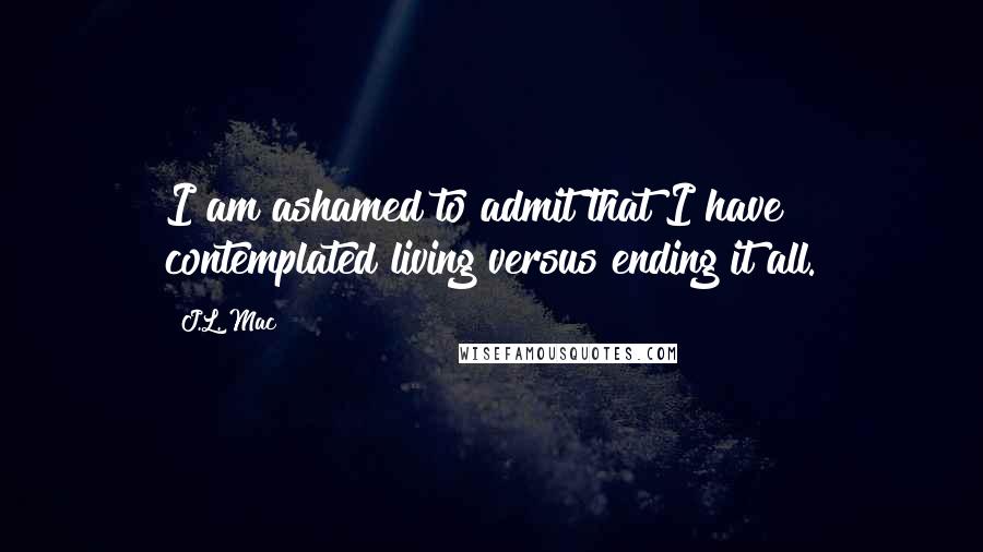 J.L. Mac Quotes: I am ashamed to admit that I have contemplated living versus ending it all.