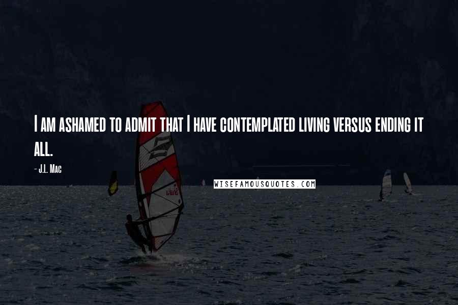 J.L. Mac Quotes: I am ashamed to admit that I have contemplated living versus ending it all.