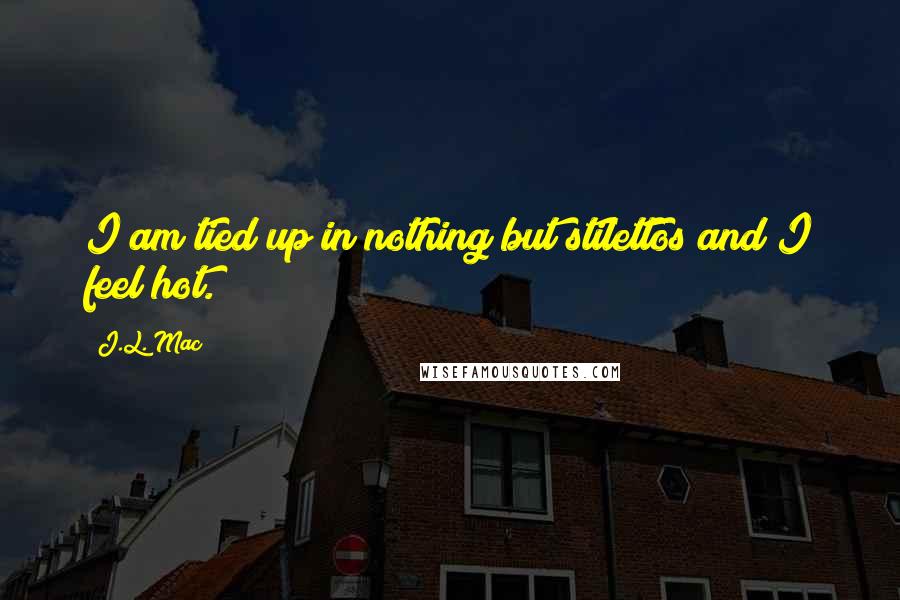 J.L. Mac Quotes: I am tied up in nothing but stilettos and I feel hot.