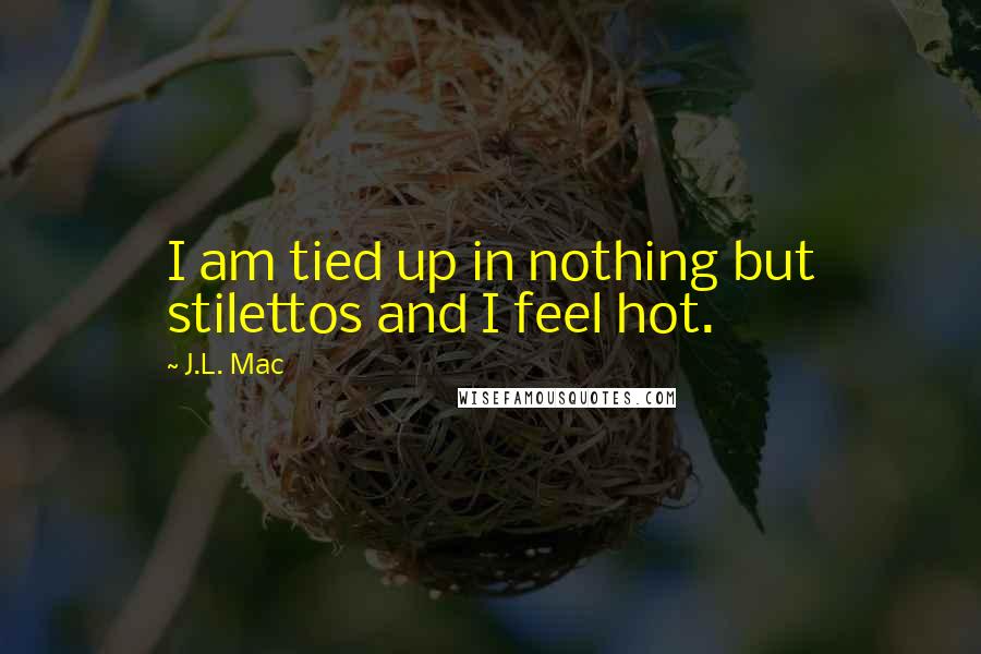 J.L. Mac Quotes: I am tied up in nothing but stilettos and I feel hot.