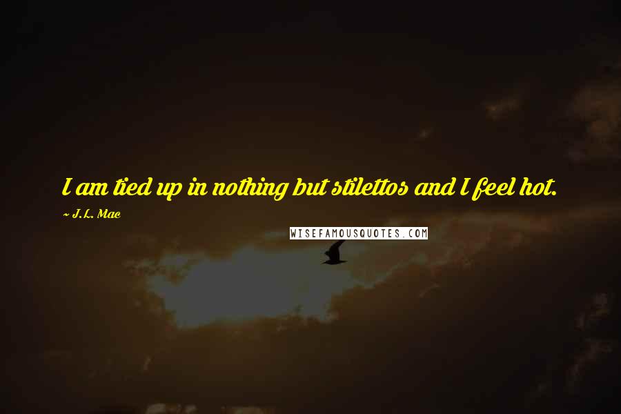 J.L. Mac Quotes: I am tied up in nothing but stilettos and I feel hot.