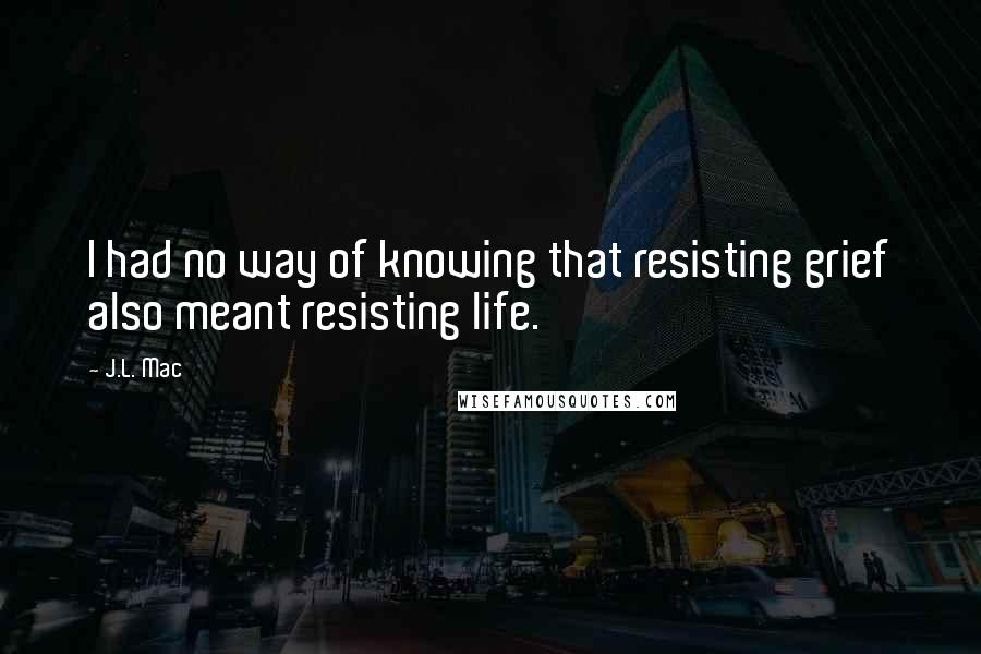 J.L. Mac Quotes: I had no way of knowing that resisting grief also meant resisting life.