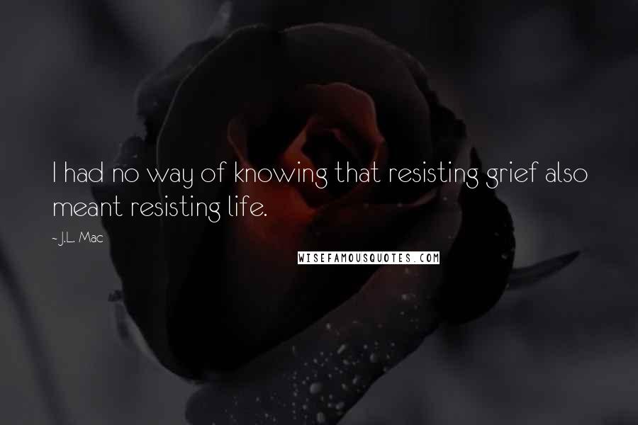 J.L. Mac Quotes: I had no way of knowing that resisting grief also meant resisting life.