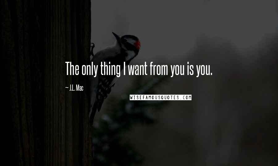 J.L. Mac Quotes: The only thing I want from you is you.