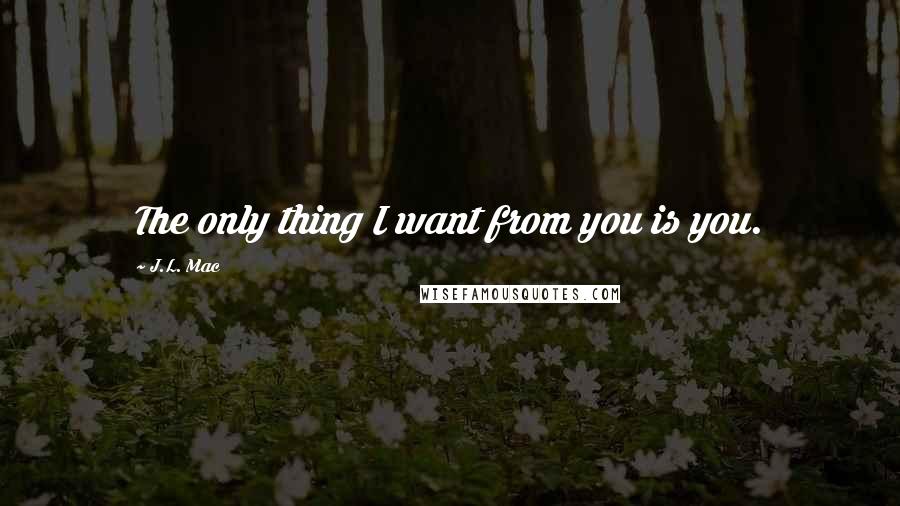 J.L. Mac Quotes: The only thing I want from you is you.