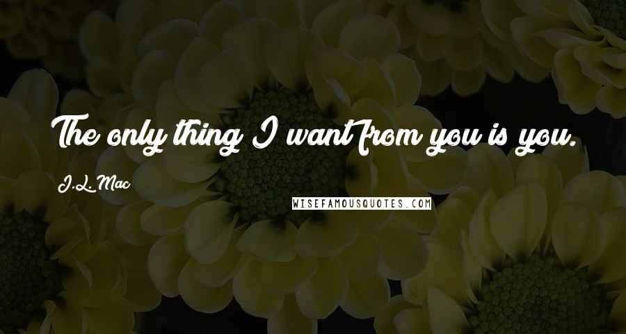 J.L. Mac Quotes: The only thing I want from you is you.