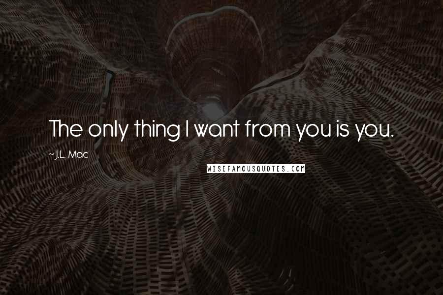 J.L. Mac Quotes: The only thing I want from you is you.