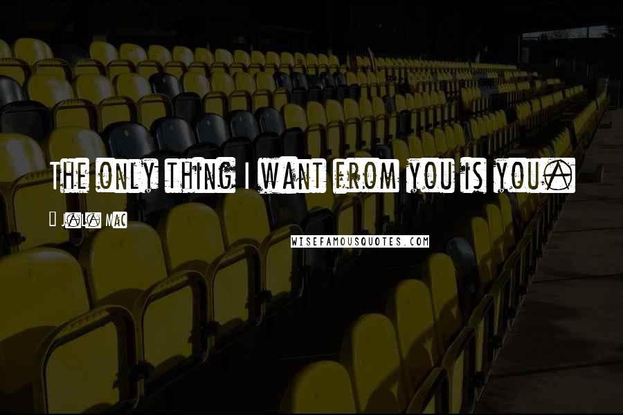 J.L. Mac Quotes: The only thing I want from you is you.