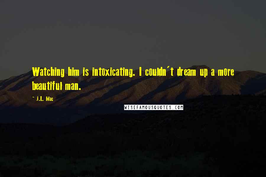 J.L. Mac Quotes: Watching him is intoxicating. I couldn't dream up a more beautiful man.