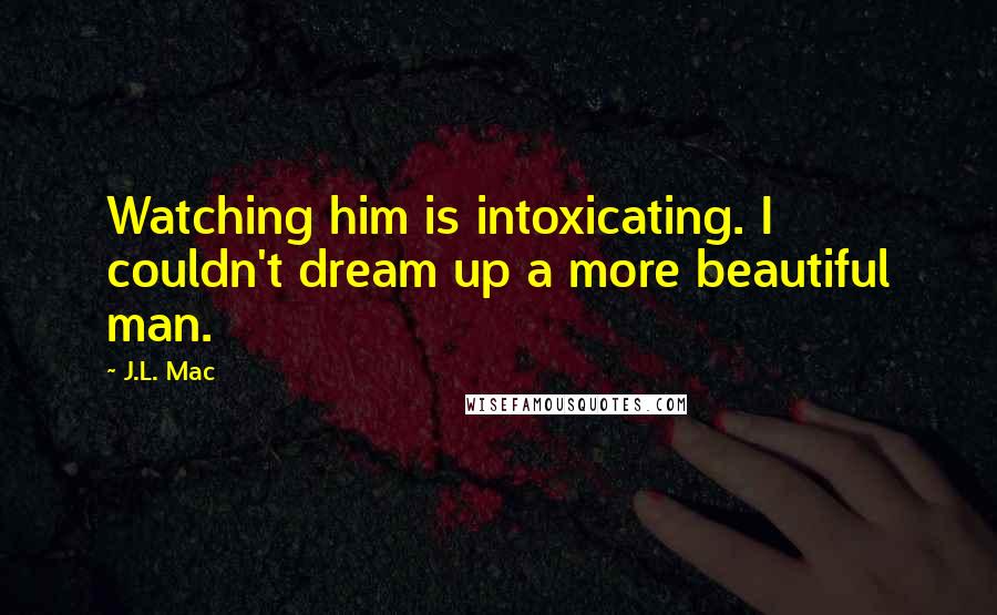 J.L. Mac Quotes: Watching him is intoxicating. I couldn't dream up a more beautiful man.