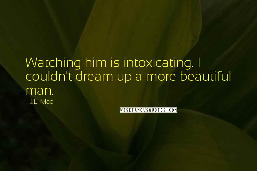 J.L. Mac Quotes: Watching him is intoxicating. I couldn't dream up a more beautiful man.