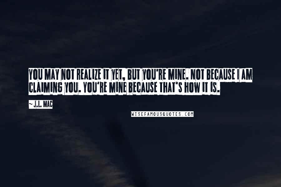 J.L. Mac Quotes: You may not realize it yet, but you're mine. Not because I am claiming you. You're mine because that's how it is.