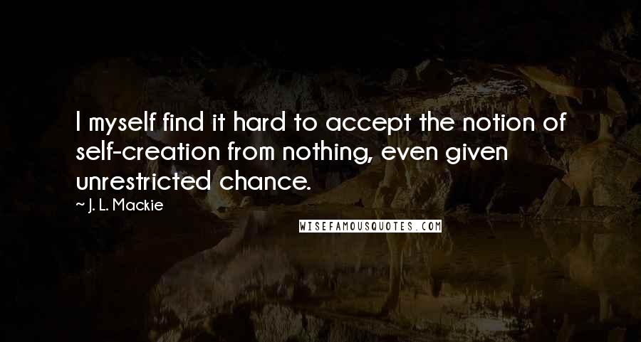 J. L. Mackie Quotes: I myself find it hard to accept the notion of self-creation from nothing, even given unrestricted chance.