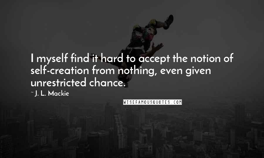 J. L. Mackie Quotes: I myself find it hard to accept the notion of self-creation from nothing, even given unrestricted chance.