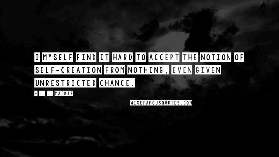 J. L. Mackie Quotes: I myself find it hard to accept the notion of self-creation from nothing, even given unrestricted chance.