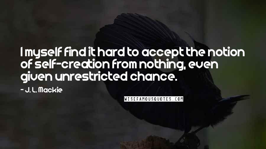 J. L. Mackie Quotes: I myself find it hard to accept the notion of self-creation from nothing, even given unrestricted chance.