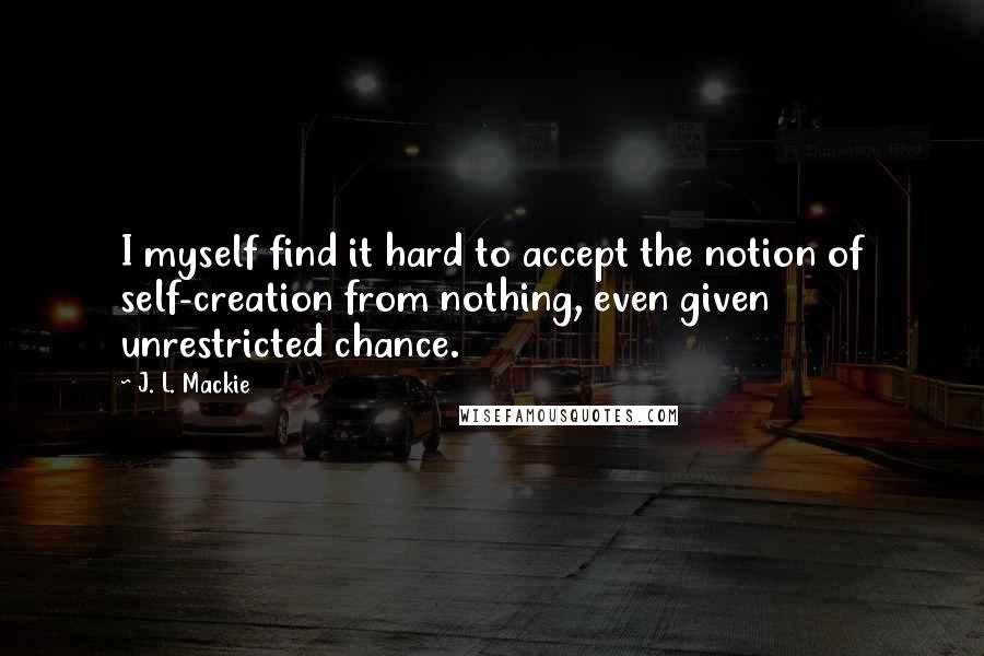 J. L. Mackie Quotes: I myself find it hard to accept the notion of self-creation from nothing, even given unrestricted chance.