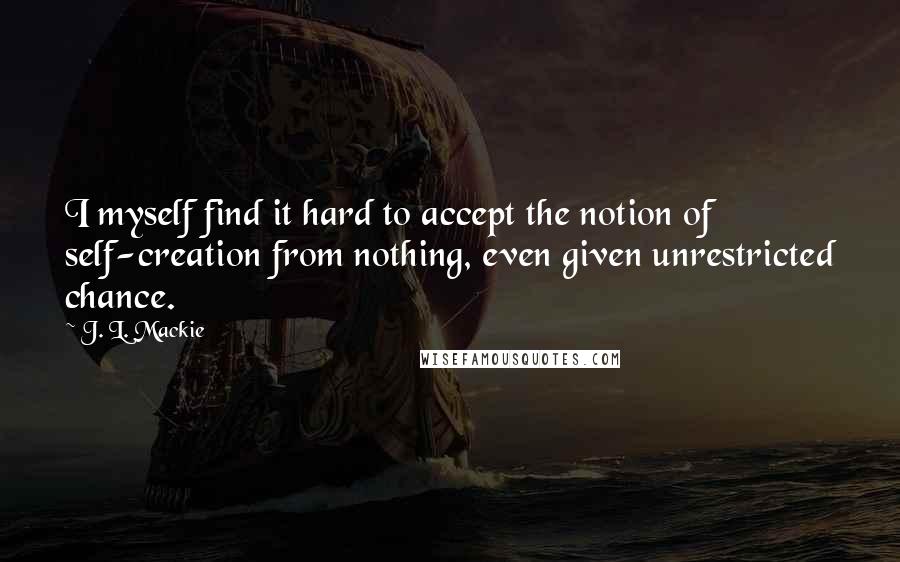 J. L. Mackie Quotes: I myself find it hard to accept the notion of self-creation from nothing, even given unrestricted chance.