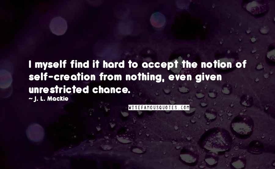 J. L. Mackie Quotes: I myself find it hard to accept the notion of self-creation from nothing, even given unrestricted chance.