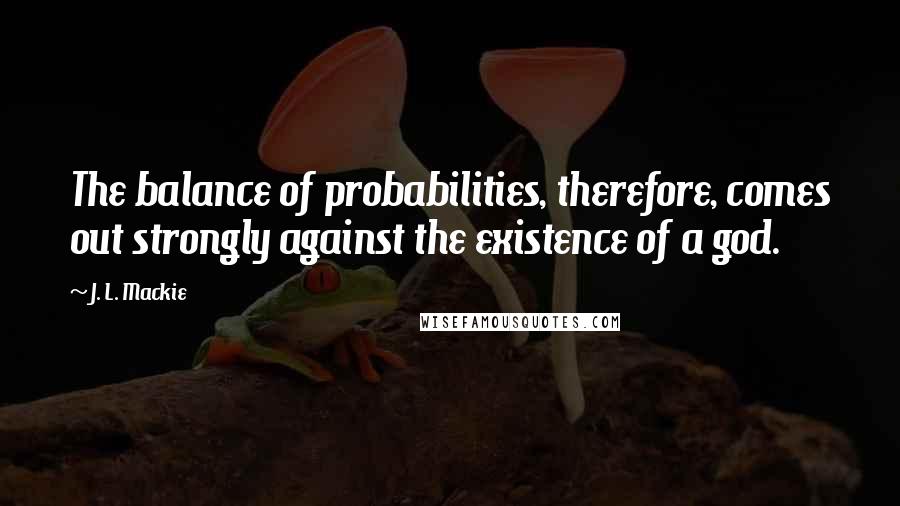 J. L. Mackie Quotes: The balance of probabilities, therefore, comes out strongly against the existence of a god.