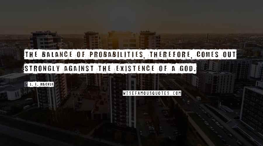 J. L. Mackie Quotes: The balance of probabilities, therefore, comes out strongly against the existence of a god.