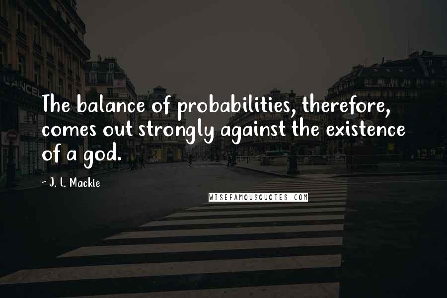 J. L. Mackie Quotes: The balance of probabilities, therefore, comes out strongly against the existence of a god.