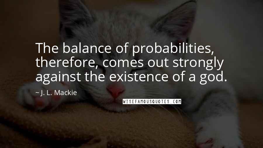 J. L. Mackie Quotes: The balance of probabilities, therefore, comes out strongly against the existence of a god.