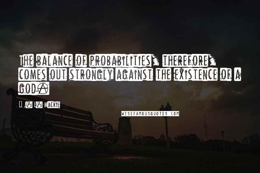 J. L. Mackie Quotes: The balance of probabilities, therefore, comes out strongly against the existence of a god.