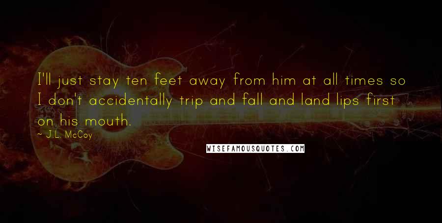 J.L. McCoy Quotes: I'll just stay ten feet away from him at all times so I don't accidentally trip and fall and land lips first on his mouth.