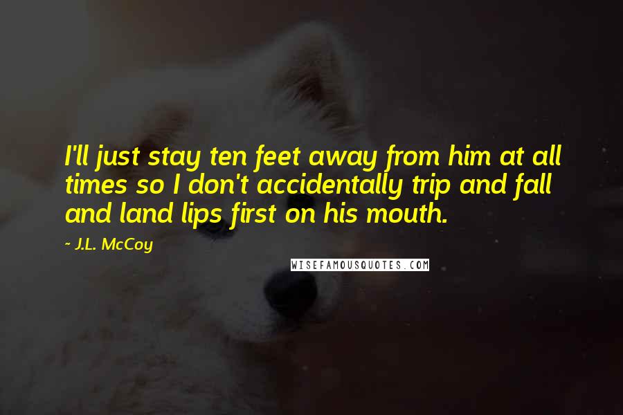 J.L. McCoy Quotes: I'll just stay ten feet away from him at all times so I don't accidentally trip and fall and land lips first on his mouth.