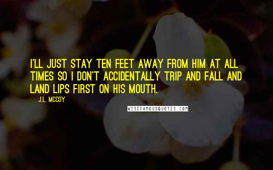 J.L. McCoy Quotes: I'll just stay ten feet away from him at all times so I don't accidentally trip and fall and land lips first on his mouth.