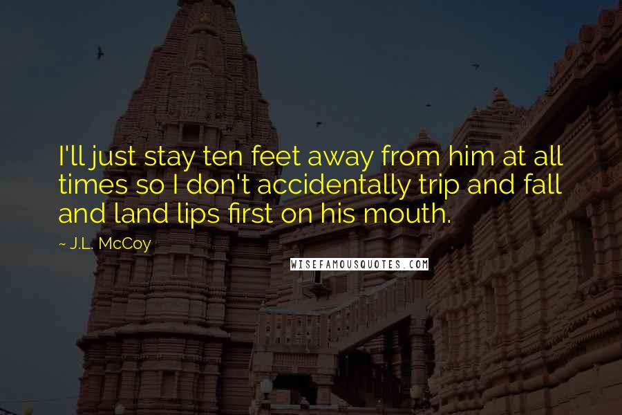 J.L. McCoy Quotes: I'll just stay ten feet away from him at all times so I don't accidentally trip and fall and land lips first on his mouth.