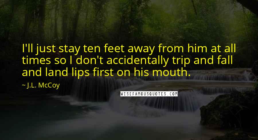 J.L. McCoy Quotes: I'll just stay ten feet away from him at all times so I don't accidentally trip and fall and land lips first on his mouth.