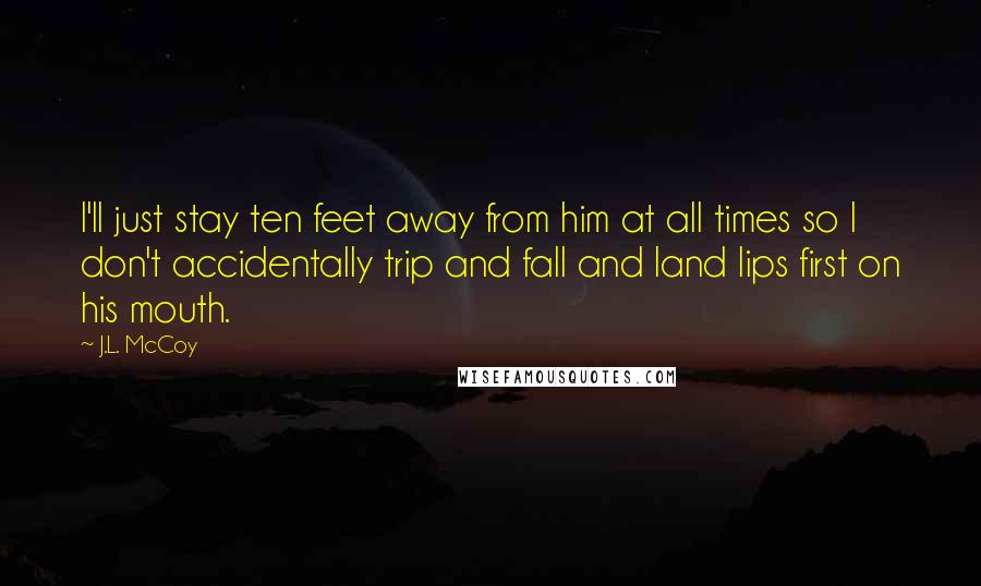 J.L. McCoy Quotes: I'll just stay ten feet away from him at all times so I don't accidentally trip and fall and land lips first on his mouth.