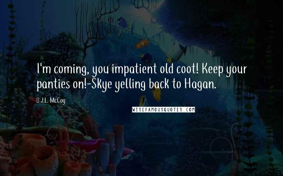 J.L. McCoy Quotes: I'm coming, you impatient old coot! Keep your panties on!-Skye yelling back to Hagan.