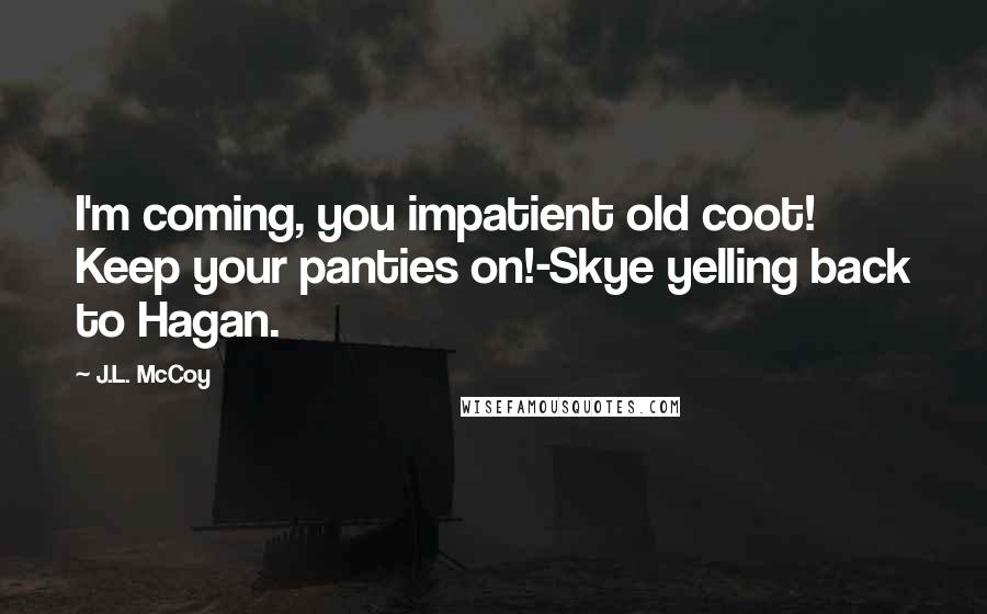 J.L. McCoy Quotes: I'm coming, you impatient old coot! Keep your panties on!-Skye yelling back to Hagan.