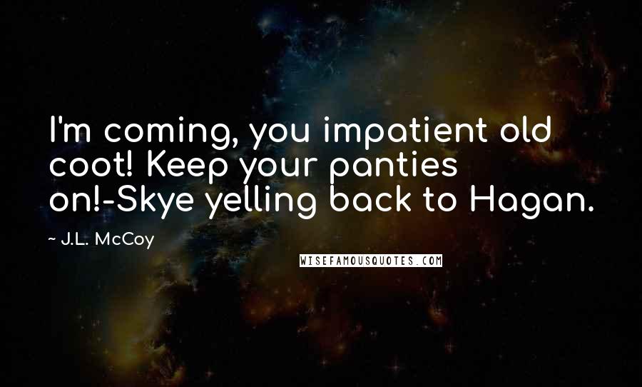 J.L. McCoy Quotes: I'm coming, you impatient old coot! Keep your panties on!-Skye yelling back to Hagan.