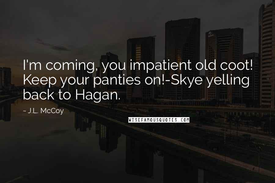 J.L. McCoy Quotes: I'm coming, you impatient old coot! Keep your panties on!-Skye yelling back to Hagan.