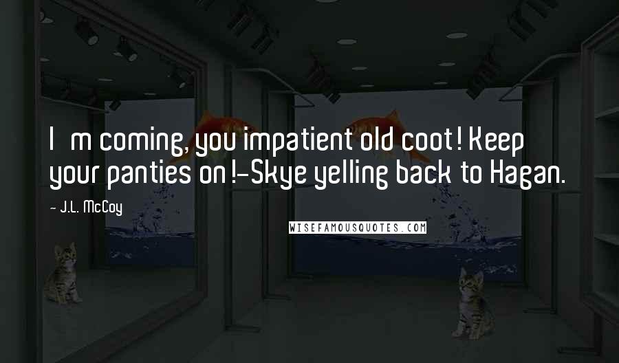 J.L. McCoy Quotes: I'm coming, you impatient old coot! Keep your panties on!-Skye yelling back to Hagan.