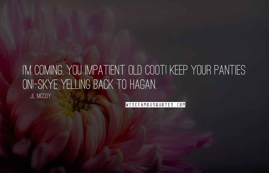 J.L. McCoy Quotes: I'm coming, you impatient old coot! Keep your panties on!-Skye yelling back to Hagan.