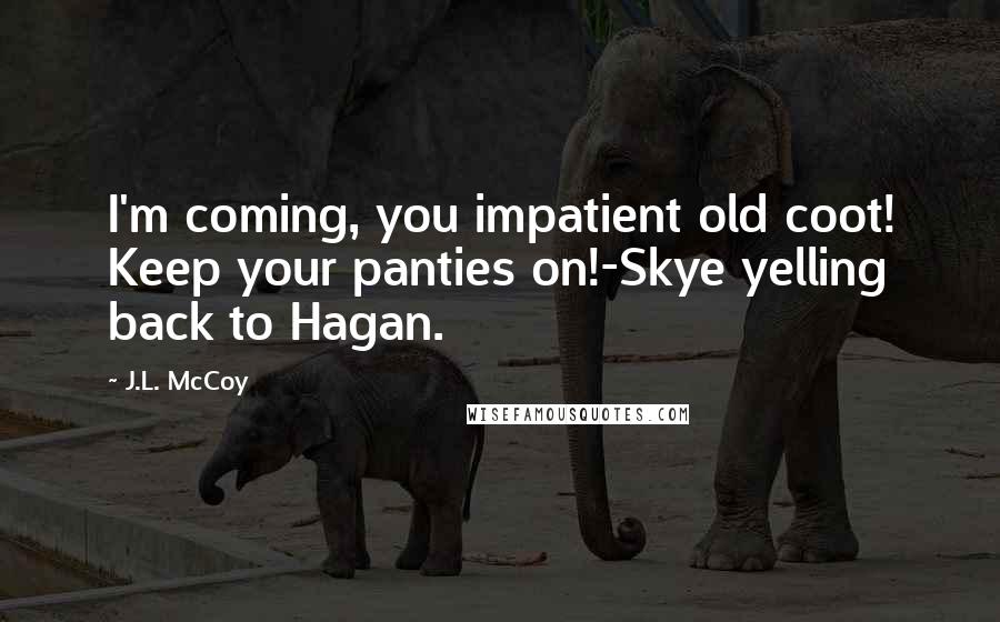 J.L. McCoy Quotes: I'm coming, you impatient old coot! Keep your panties on!-Skye yelling back to Hagan.