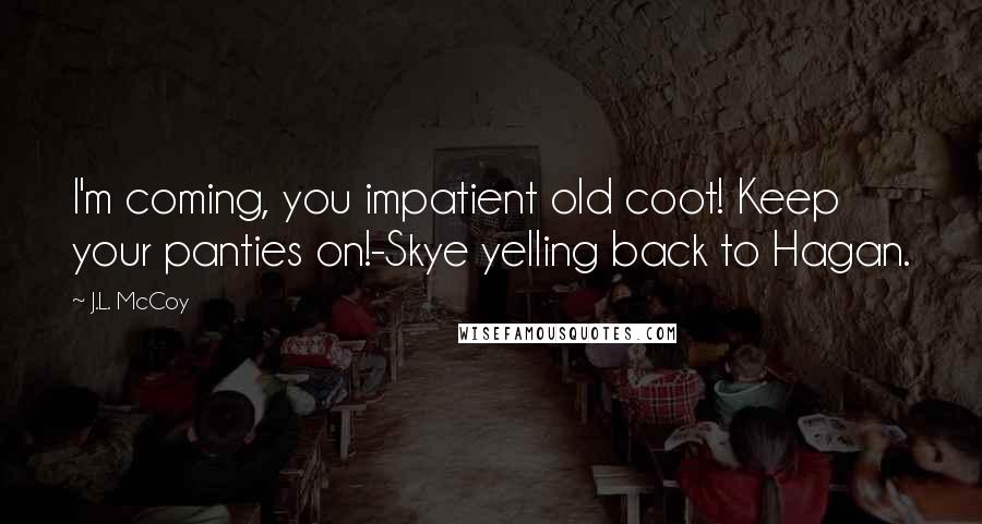 J.L. McCoy Quotes: I'm coming, you impatient old coot! Keep your panties on!-Skye yelling back to Hagan.