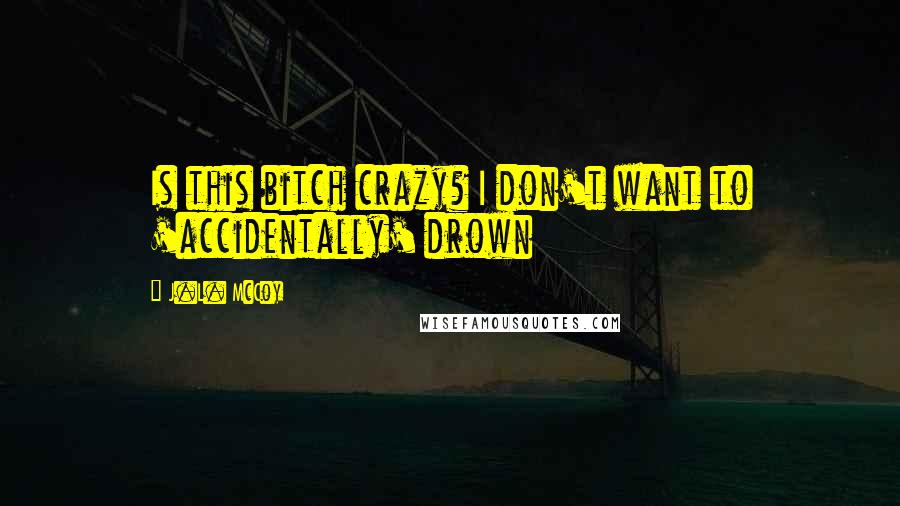 J.L. McCoy Quotes: Is this bitch crazy? I don't want to 'accidentally' drown