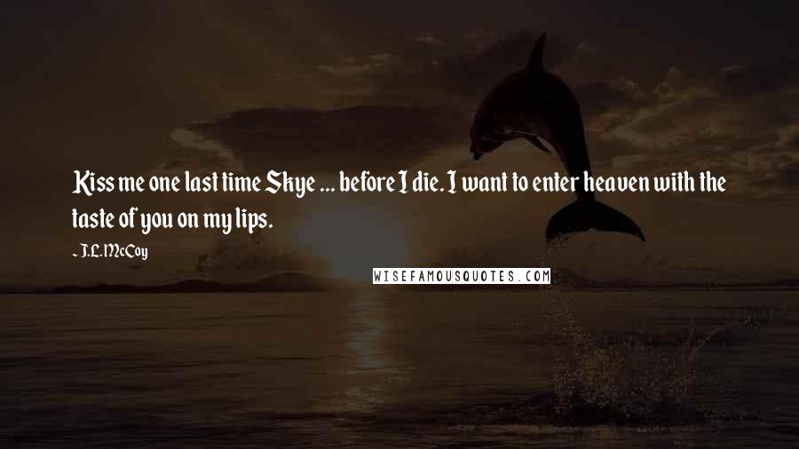 J.L. McCoy Quotes: Kiss me one last time Skye ... before I die. I want to enter heaven with the taste of you on my lips.