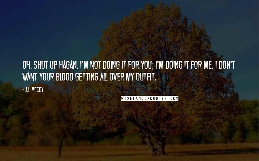 J.L. McCoy Quotes: Oh, shut up Hagan. I'm not doing it for you; I'm doing it for me. I don't want your blood getting all over my outfit.