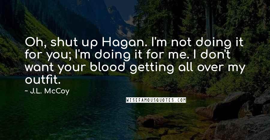 J.L. McCoy Quotes: Oh, shut up Hagan. I'm not doing it for you; I'm doing it for me. I don't want your blood getting all over my outfit.