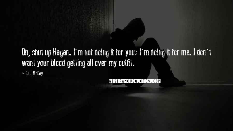 J.L. McCoy Quotes: Oh, shut up Hagan. I'm not doing it for you; I'm doing it for me. I don't want your blood getting all over my outfit.