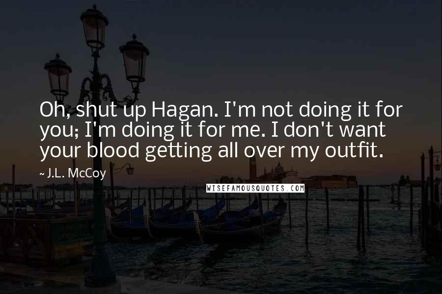 J.L. McCoy Quotes: Oh, shut up Hagan. I'm not doing it for you; I'm doing it for me. I don't want your blood getting all over my outfit.