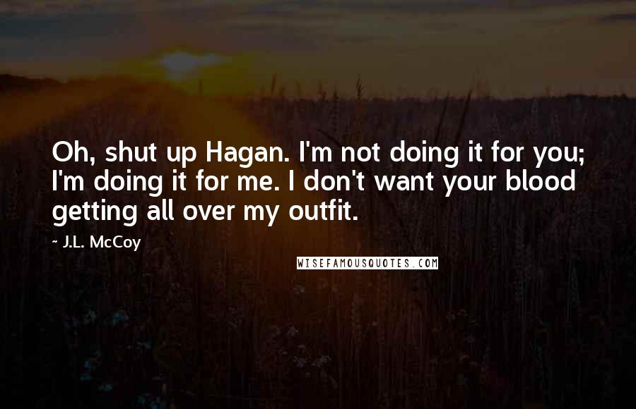 J.L. McCoy Quotes: Oh, shut up Hagan. I'm not doing it for you; I'm doing it for me. I don't want your blood getting all over my outfit.